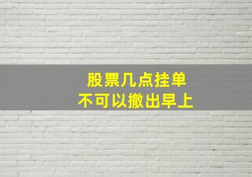 股票几点挂单不可以撤出早上