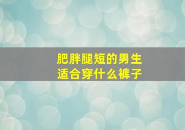 肥胖腿短的男生适合穿什么裤子