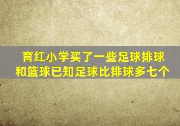 育红小学买了一些足球排球和篮球已知足球比排球多七个