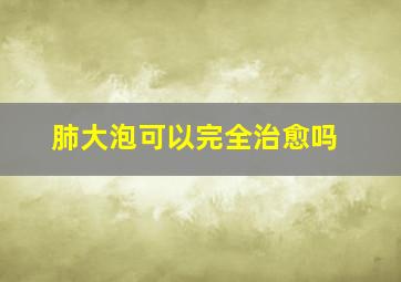 肺大泡可以完全治愈吗