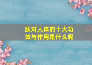 肽对人体的十大功效与作用是什么呢