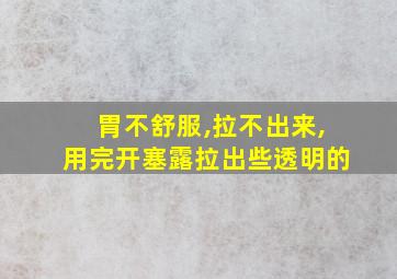 胃不舒服,拉不出来,用完开塞露拉出些透明的