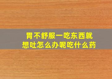 胃不舒服一吃东西就想吐怎么办呢吃什么药