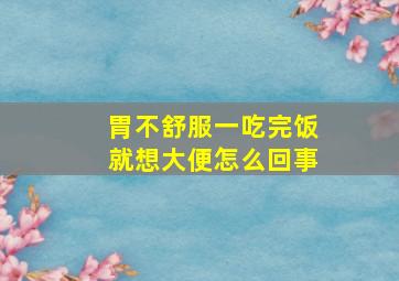 胃不舒服一吃完饭就想大便怎么回事