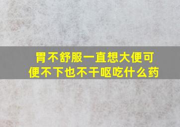 胃不舒服一直想大便可便不下也不干呕吃什么药