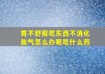 胃不舒服吃东西不消化胀气怎么办呢吃什么药