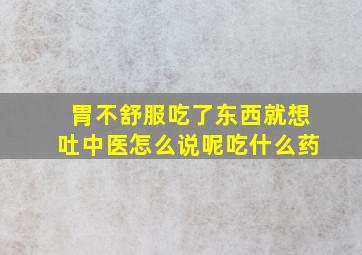 胃不舒服吃了东西就想吐中医怎么说呢吃什么药