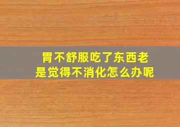 胃不舒服吃了东西老是觉得不消化怎么办呢