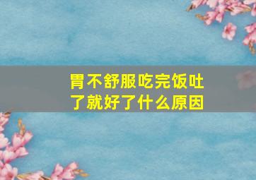 胃不舒服吃完饭吐了就好了什么原因