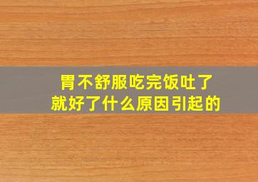 胃不舒服吃完饭吐了就好了什么原因引起的