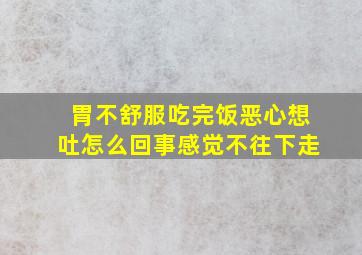 胃不舒服吃完饭恶心想吐怎么回事感觉不往下走