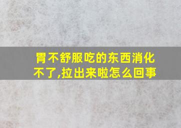 胃不舒服吃的东西消化不了,拉出来啦怎么回事