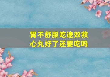 胃不舒服吃速效救心丸好了还要吃吗