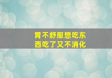 胃不舒服想吃东西吃了又不消化