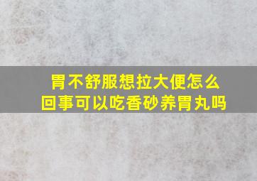 胃不舒服想拉大便怎么回事可以吃香砂养胃丸吗