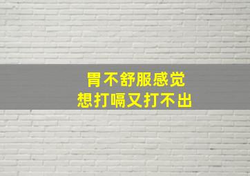 胃不舒服感觉想打嗝又打不出