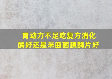 胃动力不足吃复方消化酶好还是米曲菌胰酶片好