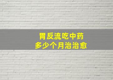 胃反流吃中药多少个月治治愈