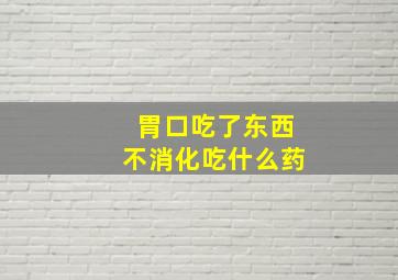 胃口吃了东西不消化吃什么药