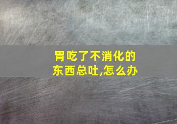 胃吃了不消化的东西总吐,怎么办