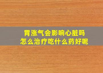 胃涨气会影响心脏吗怎么治疗吃什么药好呢