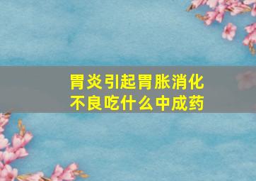 胃炎引起胃胀消化不良吃什么中成药