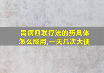 胃病四联疗法的药具体怎么服用,一天几次大便