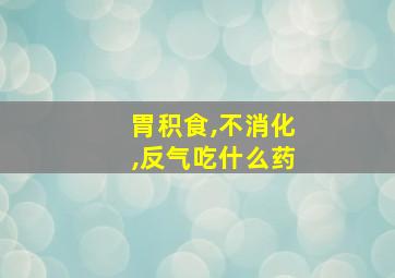 胃积食,不消化,反气吃什么药