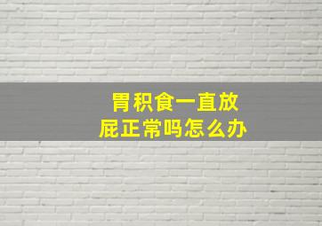 胃积食一直放屁正常吗怎么办