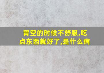 胃空的时候不舒服,吃点东西就好了,是什么病