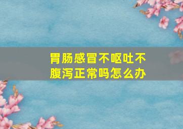 胃肠感冒不呕吐不腹泻正常吗怎么办