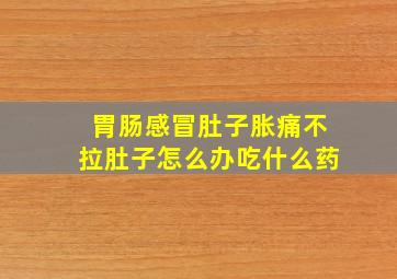 胃肠感冒肚子胀痛不拉肚子怎么办吃什么药