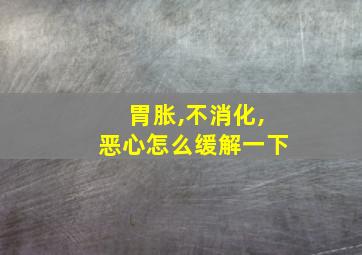 胃胀,不消化,恶心怎么缓解一下