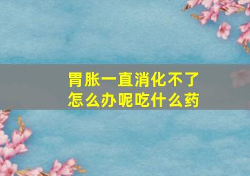 胃胀一直消化不了怎么办呢吃什么药