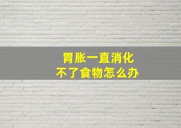 胃胀一直消化不了食物怎么办