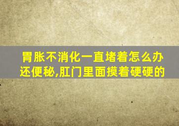 胃胀不消化一直堵着怎么办还便秘,肛门里面摸着硬硬的