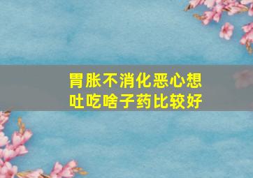 胃胀不消化恶心想吐吃啥子药比较好