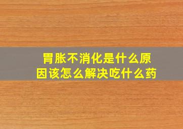 胃胀不消化是什么原因该怎么解决吃什么药