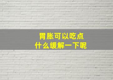 胃胀可以吃点什么缓解一下呢