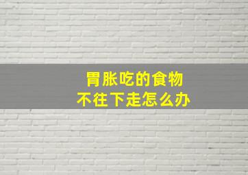 胃胀吃的食物不往下走怎么办