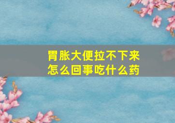 胃胀大便拉不下来怎么回事吃什么药