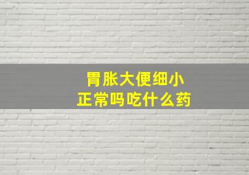 胃胀大便细小正常吗吃什么药