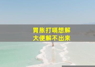 胃胀打嗝想解大便解不出来