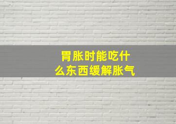 胃胀时能吃什么东西缓解胀气