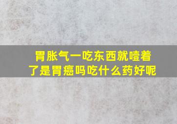 胃胀气一吃东西就噎着了是胃癌吗吃什么药好呢