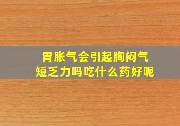 胃胀气会引起胸闷气短乏力吗吃什么药好呢