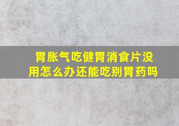 胃胀气吃健胃消食片没用怎么办还能吃别胃药吗