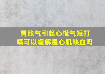 胃胀气引起心慌气短打嗝可以缓解是心肌缺血吗