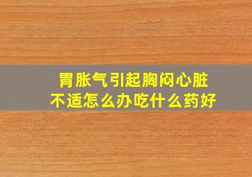 胃胀气引起胸闷心脏不适怎么办吃什么药好