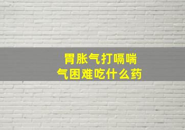 胃胀气打嗝喘气困难吃什么药